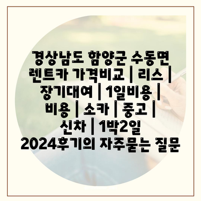 경상남도 함양군 수동면 렌트카 가격비교 | 리스 | 장기대여 | 1일비용 | 비용 | 소카 | 중고 | 신차 | 1박2일 2024후기