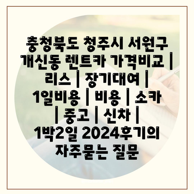 충청북도 청주시 서원구 개신동 렌트카 가격비교 | 리스 | 장기대여 | 1일비용 | 비용 | 소카 | 중고 | 신차 | 1박2일 2024후기