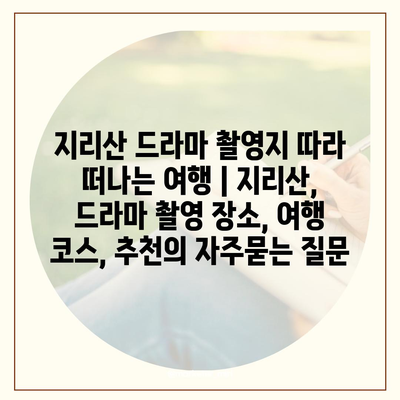 지리산 드라마 촬영지 따라 떠나는 여행 | 지리산, 드라마 촬영 장소, 여행 코스, 추천