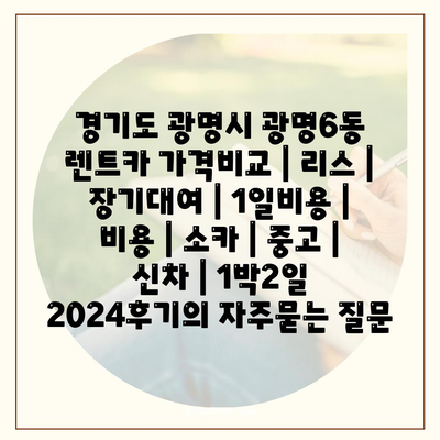 경기도 광명시 광명6동 렌트카 가격비교 | 리스 | 장기대여 | 1일비용 | 비용 | 소카 | 중고 | 신차 | 1박2일 2024후기