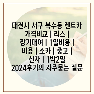 대전시 서구 복수동 렌트카 가격비교 | 리스 | 장기대여 | 1일비용 | 비용 | 소카 | 중고 | 신차 | 1박2일 2024후기