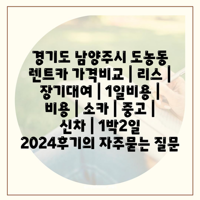 경기도 남양주시 도농동 렌트카 가격비교 | 리스 | 장기대여 | 1일비용 | 비용 | 소카 | 중고 | 신차 | 1박2일 2024후기