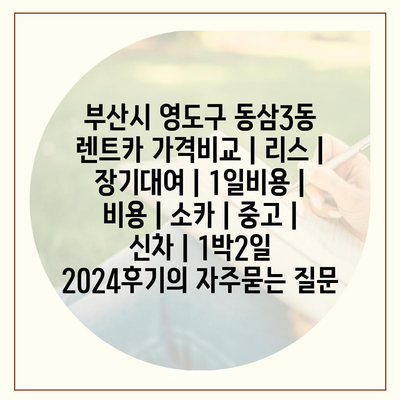 부산시 영도구 동삼3동 렌트카 가격비교 | 리스 | 장기대여 | 1일비용 | 비용 | 소카 | 중고 | 신차 | 1박2일 2024후기