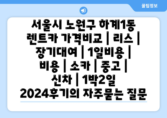 서울시 노원구 하계1동 렌트카 가격비교 | 리스 | 장기대여 | 1일비용 | 비용 | 소카 | 중고 | 신차 | 1박2일 2024후기