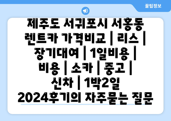 제주도 서귀포시 서홍동 렌트카 가격비교 | 리스 | 장기대여 | 1일비용 | 비용 | 소카 | 중고 | 신차 | 1박2일 2024후기