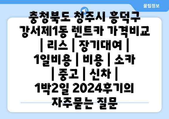 충청북도 청주시 흥덕구 강서제1동 렌트카 가격비교 | 리스 | 장기대여 | 1일비용 | 비용 | 소카 | 중고 | 신차 | 1박2일 2024후기