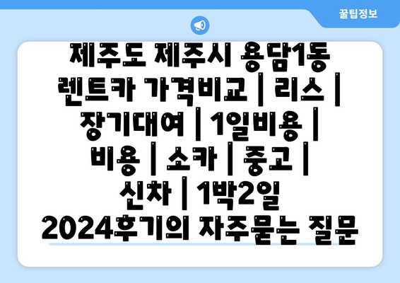 제주도 제주시 용담1동 렌트카 가격비교 | 리스 | 장기대여 | 1일비용 | 비용 | 소카 | 중고 | 신차 | 1박2일 2024후기