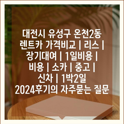 대전시 유성구 온천2동 렌트카 가격비교 | 리스 | 장기대여 | 1일비용 | 비용 | 소카 | 중고 | 신차 | 1박2일 2024후기