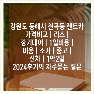 강원도 동해시 천곡동 렌트카 가격비교 | 리스 | 장기대여 | 1일비용 | 비용 | 소카 | 중고 | 신차 | 1박2일 2024후기