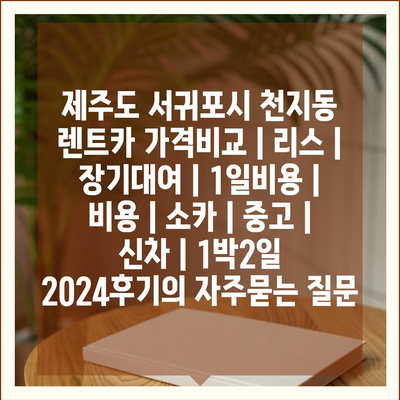 제주도 서귀포시 천지동 렌트카 가격비교 | 리스 | 장기대여 | 1일비용 | 비용 | 소카 | 중고 | 신차 | 1박2일 2024후기