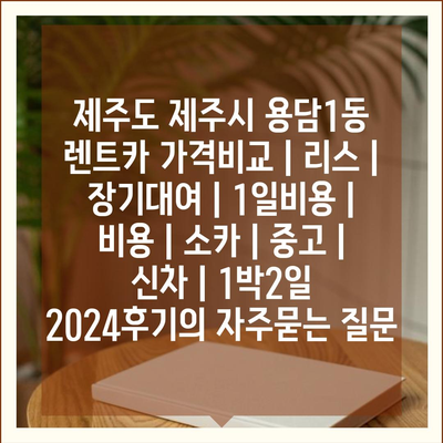 제주도 제주시 용담1동 렌트카 가격비교 | 리스 | 장기대여 | 1일비용 | 비용 | 소카 | 중고 | 신차 | 1박2일 2024후기