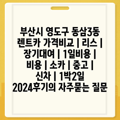 부산시 영도구 동삼3동 렌트카 가격비교 | 리스 | 장기대여 | 1일비용 | 비용 | 소카 | 중고 | 신차 | 1박2일 2024후기