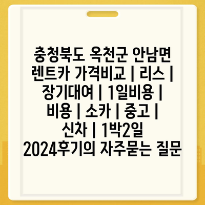 충청북도 옥천군 안남면 렌트카 가격비교 | 리스 | 장기대여 | 1일비용 | 비용 | 소카 | 중고 | 신차 | 1박2일 2024후기