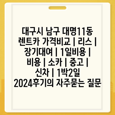 대구시 남구 대명11동 렌트카 가격비교 | 리스 | 장기대여 | 1일비용 | 비용 | 소카 | 중고 | 신차 | 1박2일 2024후기