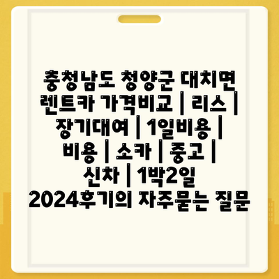 충청남도 청양군 대치면 렌트카 가격비교 | 리스 | 장기대여 | 1일비용 | 비용 | 소카 | 중고 | 신차 | 1박2일 2024후기