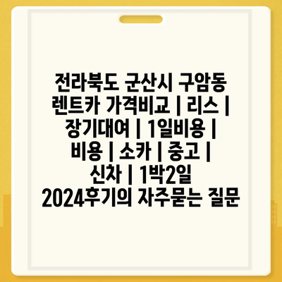 전라북도 군산시 구암동 렌트카 가격비교 | 리스 | 장기대여 | 1일비용 | 비용 | 소카 | 중고 | 신차 | 1박2일 2024후기