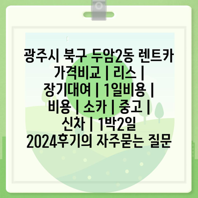 광주시 북구 두암2동 렌트카 가격비교 | 리스 | 장기대여 | 1일비용 | 비용 | 소카 | 중고 | 신차 | 1박2일 2024후기