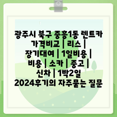 광주시 북구 중흥1동 렌트카 가격비교 | 리스 | 장기대여 | 1일비용 | 비용 | 소카 | 중고 | 신차 | 1박2일 2024후기