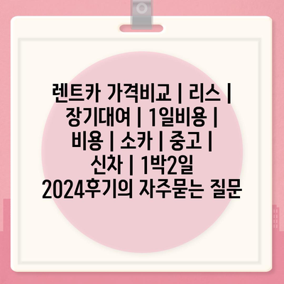 렌트카 가격비교 | 리스 | 장기대여 | 1일비용 | 비용 | 소카 | 중고 | 신차 | 1박2일 2024후기