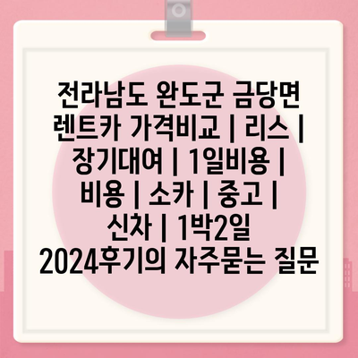 전라남도 완도군 금당면 렌트카 가격비교 | 리스 | 장기대여 | 1일비용 | 비용 | 소카 | 중고 | 신차 | 1박2일 2024후기