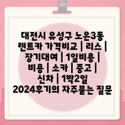 대전시 유성구 노은3동 렌트카 가격비교 | 리스 | 장기대여 | 1일비용 | 비용 | 소카 | 중고 | 신차 | 1박2일 2024후기