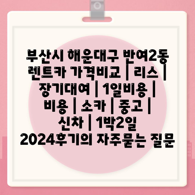 부산시 해운대구 반여2동 렌트카 가격비교 | 리스 | 장기대여 | 1일비용 | 비용 | 소카 | 중고 | 신차 | 1박2일 2024후기