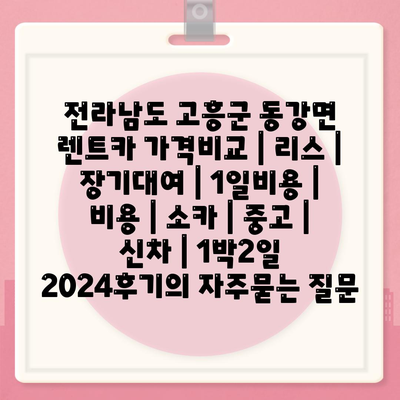 전라남도 고흥군 동강면 렌트카 가격비교 | 리스 | 장기대여 | 1일비용 | 비용 | 소카 | 중고 | 신차 | 1박2일 2024후기