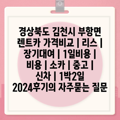 경상북도 김천시 부항면 렌트카 가격비교 | 리스 | 장기대여 | 1일비용 | 비용 | 소카 | 중고 | 신차 | 1박2일 2024후기