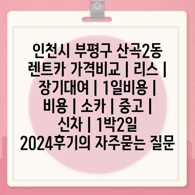 인천시 부평구 산곡2동 렌트카 가격비교 | 리스 | 장기대여 | 1일비용 | 비용 | 소카 | 중고 | 신차 | 1박2일 2024후기