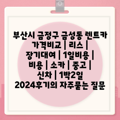 부산시 금정구 금성동 렌트카 가격비교 | 리스 | 장기대여 | 1일비용 | 비용 | 소카 | 중고 | 신차 | 1박2일 2024후기