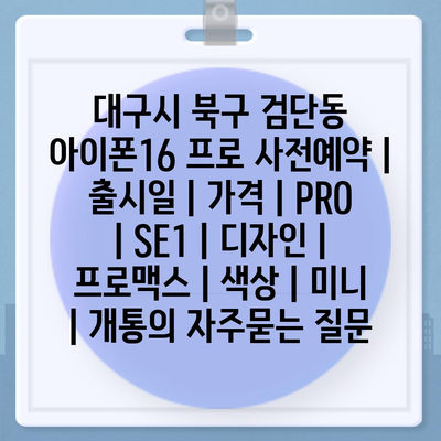 대구시 북구 검단동 아이폰16 프로 사전예약 | 출시일 | 가격 | PRO | SE1 | 디자인 | 프로맥스 | 색상 | 미니 | 개통