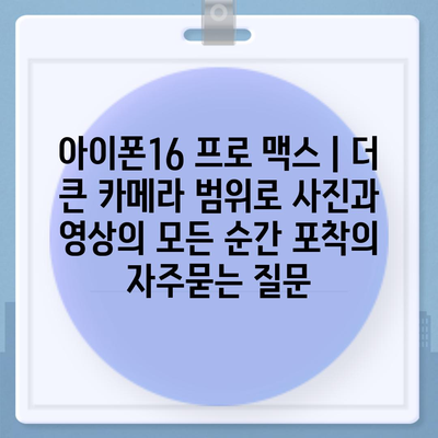 아이폰16 프로 맥스 | 더 큰 카메라 범위로 사진과 영상의 모든 순간 포착