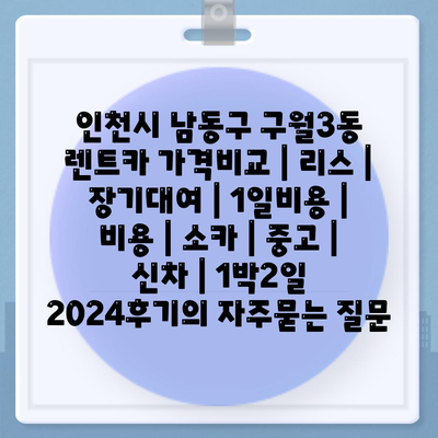 인천시 남동구 구월3동 렌트카 가격비교 | 리스 | 장기대여 | 1일비용 | 비용 | 소카 | 중고 | 신차 | 1박2일 2024후기