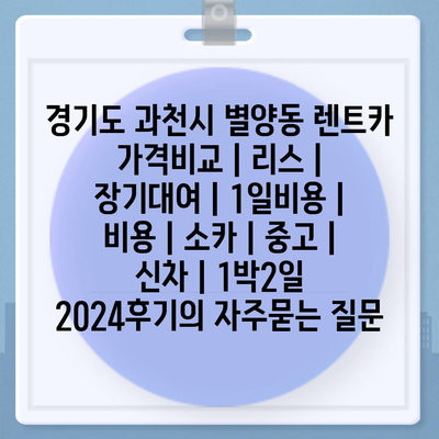 경기도 과천시 별양동 렌트카 가격비교 | 리스 | 장기대여 | 1일비용 | 비용 | 소카 | 중고 | 신차 | 1박2일 2024후기