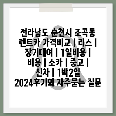 전라남도 순천시 조곡동 렌트카 가격비교 | 리스 | 장기대여 | 1일비용 | 비용 | 소카 | 중고 | 신차 | 1박2일 2024후기