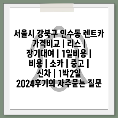 서울시 강북구 인수동 렌트카 가격비교 | 리스 | 장기대여 | 1일비용 | 비용 | 소카 | 중고 | 신차 | 1박2일 2024후기