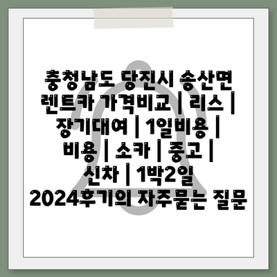 충청남도 당진시 송산면 렌트카 가격비교 | 리스 | 장기대여 | 1일비용 | 비용 | 소카 | 중고 | 신차 | 1박2일 2024후기