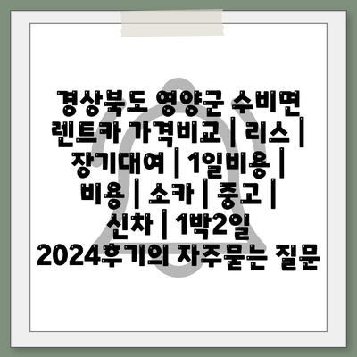 경상북도 영양군 수비면 렌트카 가격비교 | 리스 | 장기대여 | 1일비용 | 비용 | 소카 | 중고 | 신차 | 1박2일 2024후기