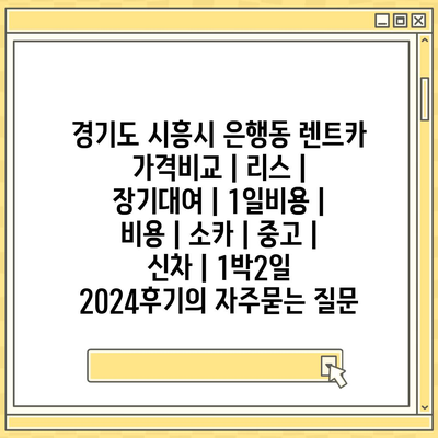 경기도 시흥시 은행동 렌트카 가격비교 | 리스 | 장기대여 | 1일비용 | 비용 | 소카 | 중고 | 신차 | 1박2일 2024후기