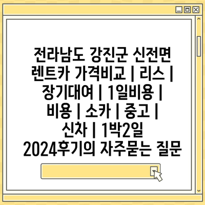 전라남도 강진군 신전면 렌트카 가격비교 | 리스 | 장기대여 | 1일비용 | 비용 | 소카 | 중고 | 신차 | 1박2일 2024후기