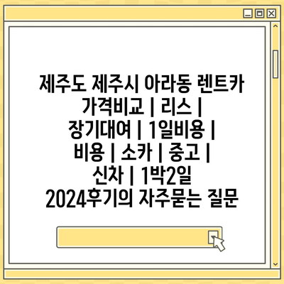 제주도 제주시 아라동 렌트카 가격비교 | 리스 | 장기대여 | 1일비용 | 비용 | 소카 | 중고 | 신차 | 1박2일 2024후기