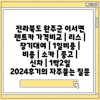 전라북도 완주군 이서면 렌트카 가격비교 | 리스 | 장기대여 | 1일비용 | 비용 | 소카 | 중고 | 신차 | 1박2일 2024후기