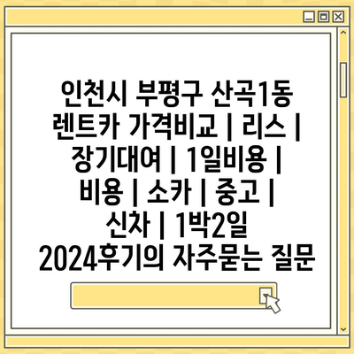 인천시 부평구 산곡1동 렌트카 가격비교 | 리스 | 장기대여 | 1일비용 | 비용 | 소카 | 중고 | 신차 | 1박2일 2024후기