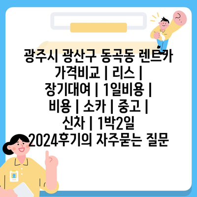 광주시 광산구 동곡동 렌트카 가격비교 | 리스 | 장기대여 | 1일비용 | 비용 | 소카 | 중고 | 신차 | 1박2일 2024후기