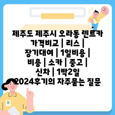 제주도 제주시 오라동 렌트카 가격비교 | 리스 | 장기대여 | 1일비용 | 비용 | 소카 | 중고 | 신차 | 1박2일 2024후기