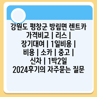 강원도 평창군 방림면 렌트카 가격비교 | 리스 | 장기대여 | 1일비용 | 비용 | 소카 | 중고 | 신차 | 1박2일 2024후기