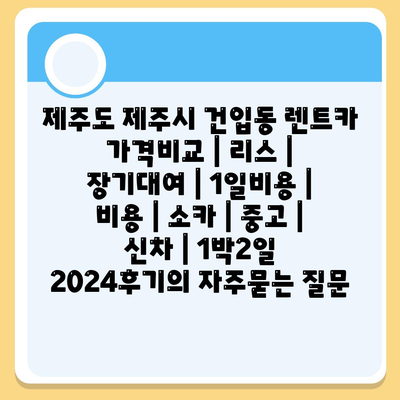 제주도 제주시 건입동 렌트카 가격비교 | 리스 | 장기대여 | 1일비용 | 비용 | 소카 | 중고 | 신차 | 1박2일 2024후기