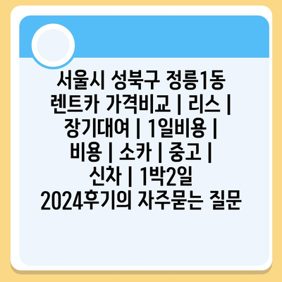 서울시 성북구 정릉1동 렌트카 가격비교 | 리스 | 장기대여 | 1일비용 | 비용 | 소카 | 중고 | 신차 | 1박2일 2024후기