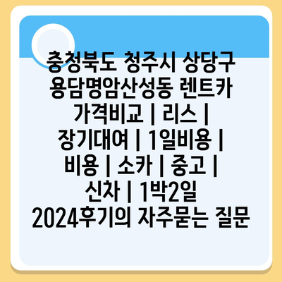 충청북도 청주시 상당구 용담명암산성동 렌트카 가격비교 | 리스 | 장기대여 | 1일비용 | 비용 | 소카 | 중고 | 신차 | 1박2일 2024후기