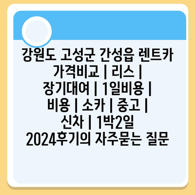 강원도 고성군 간성읍 렌트카 가격비교 | 리스 | 장기대여 | 1일비용 | 비용 | 소카 | 중고 | 신차 | 1박2일 2024후기